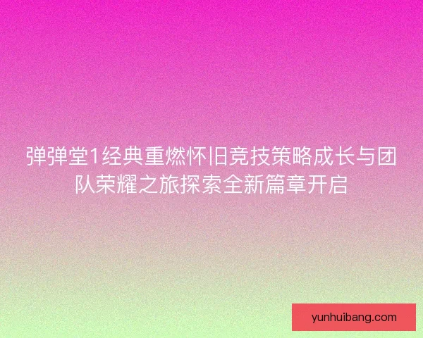 弹弹堂1经典重燃怀旧竞技策略成长与团队荣耀之旅探索全新篇章开启