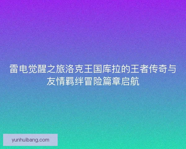雷电觉醒之旅洛克王国库拉的王者传奇与友情羁绊冒险篇章启航