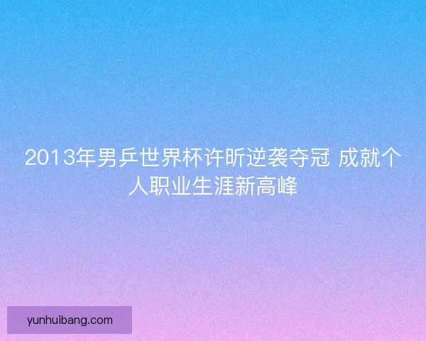 2013年男乒世界杯许昕逆袭夺冠 成就个人职业生涯新高峰