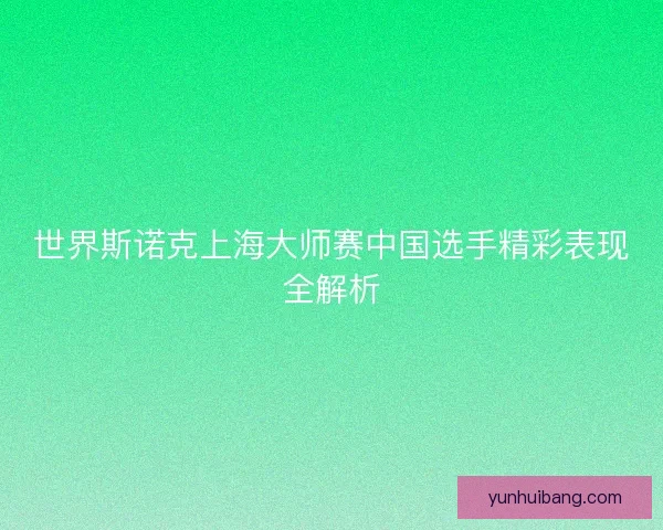 世界斯诺克上海大师赛中国选手精彩表现全解析