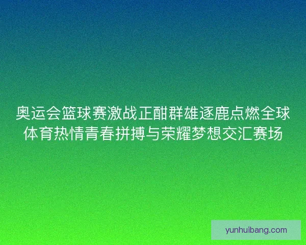 奥运会篮球赛激战正酣群雄逐鹿点燃全球体育热情青春拼搏与荣耀梦想交汇赛场