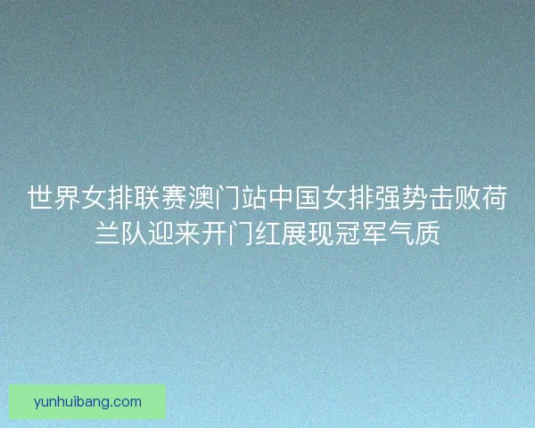世界女排联赛澳门站中国女排强势击败荷兰队迎来开门红展现冠军气质