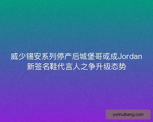 威少锡安系列停产后城堡哥或成Jordan新签名鞋代言人之争升级态势
